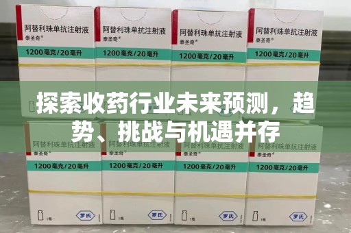 扬州探索收药行业未来预测，趋势、挑战与机遇并存