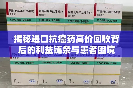 扬州揭秘进口抗癌药高价回收背后的利益链条与患者困境