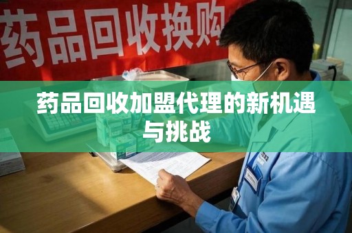 扬州药品回收加盟代理的新机遇与挑战