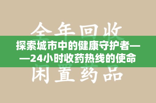 扬州探索城市中的健康守护者——24小时收药热线的使命与意义