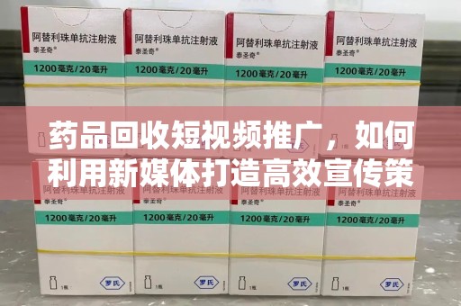 扬州药品回收短视频推广，如何利用新媒体打造高效宣传策略