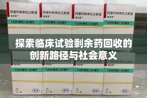 扬州探索临床试验剩余药回收的创新路径与社会意义