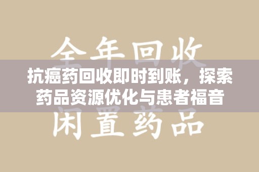 扬州抗癌药回收即时到账，探索药品资源优化与患者福音